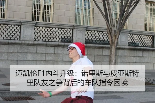 迈凯伦F1内斗升级：诺里斯与皮亚斯特里队友之争背后的车队指令困境