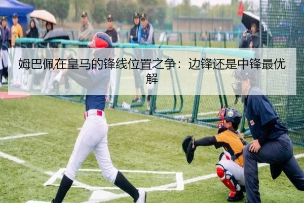 姆巴佩在皇马的锋线位置之争：边锋还是中锋最优解