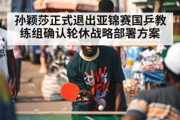 孙颖莎正式退出亚锦赛国乒教练组确认轮休战略部署方案