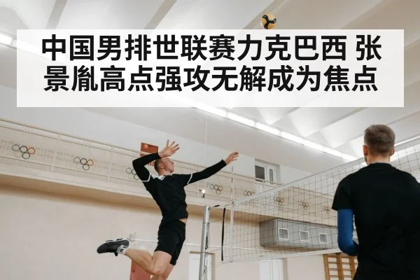 中国男排世联赛力克巴西 张景胤高点强攻无解成为焦点