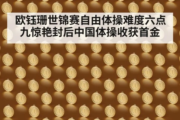 欧钰珊世锦赛自由体操难度六点九惊艳封后中国体操收获首金